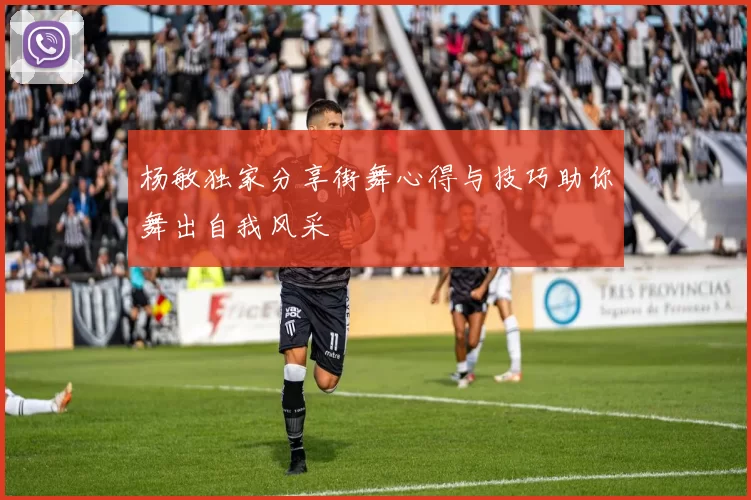 杨敏独家分享街舞心得与技巧助你舞出自我风采