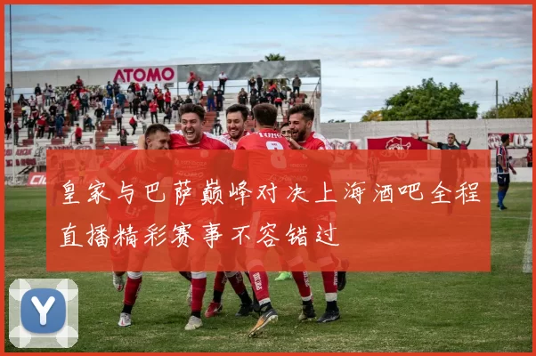 皇家与巴萨巅峰对决上海酒吧全程直播精彩赛事不容错过