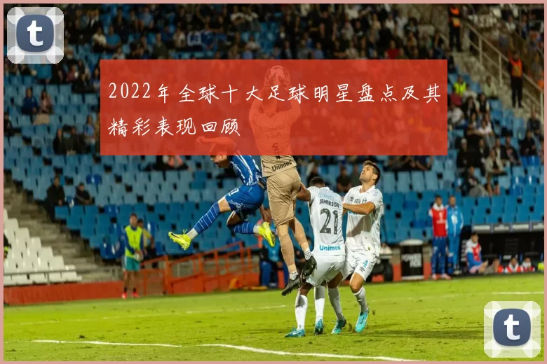 2022年全球十大足球明星盘点及其精彩表现回顾