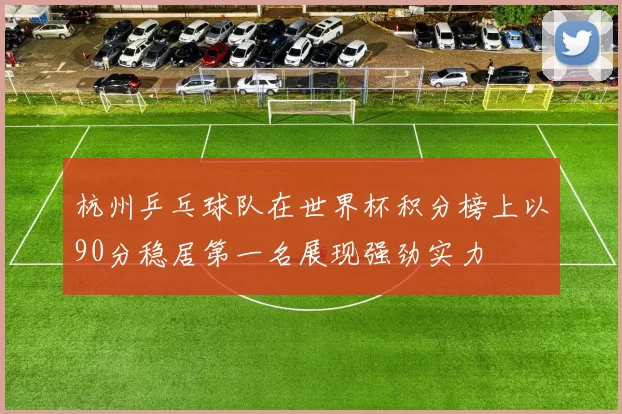 杭州乒乓球队在世界杯积分榜上以90分稳居第一名展现强劲实力