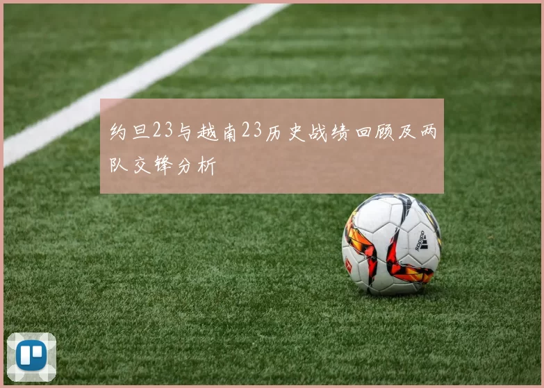 约旦23与越南23历史战绩回顾及两队交锋分析