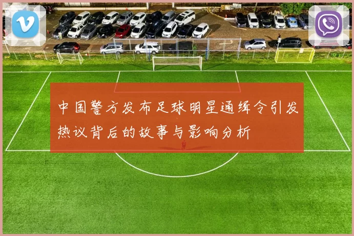 中国警方发布足球明星通缉令引发热议背后的故事与影响分析