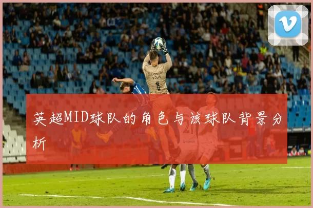 英超MID球队的角色与该球队背景分析