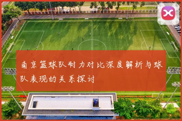 南京篮球队耐力对比深度解析与球队表现的关系探讨