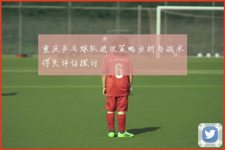 重庆乒乓球队进攻策略分析与战术得失评估探讨