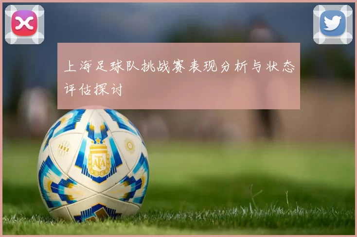 上海足球队挑战赛表现分析与状态评估探讨