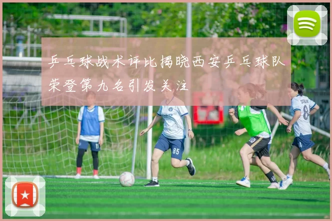 乒乓球战术评比揭晓西安乒乓球队荣登第九名引发关注