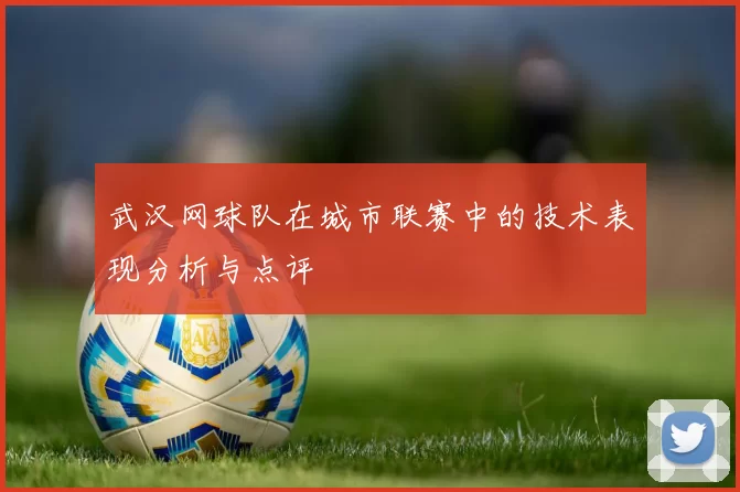 武汉网球队在城市联赛中的技术表现分析与点评