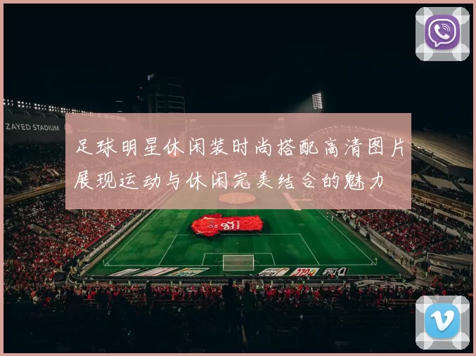 足球明星休闲装时尚搭配高清图片展现运动与休闲完美结合的魅力