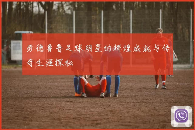 劳德鲁普足球明星的辉煌成就与传奇生涯探秘