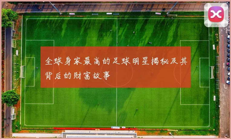 全球身家最高的足球明星揭秘及其背后的财富故事