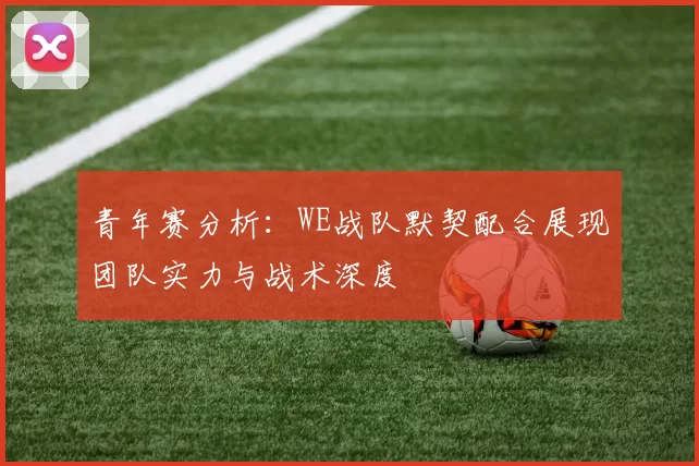 青年赛分析：WE战队默契配合展现团队实力与战术深度