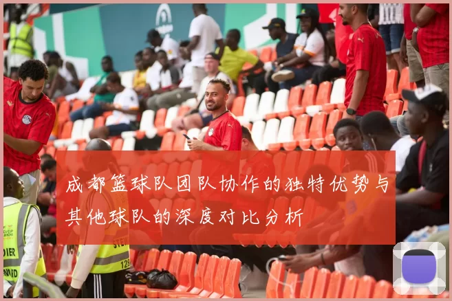 成都篮球队团队协作的独特优势与其他球队的深度对比分析