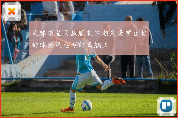 足球明星同款服装热潮来袭穿出你的球场风范与时尚魅力