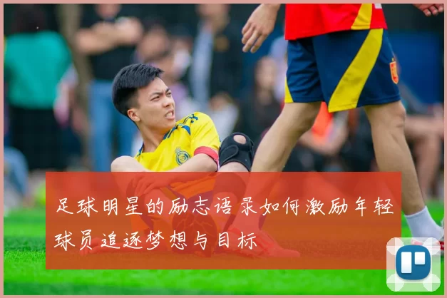 足球明星的励志语录如何激励年轻球员追逐梦想与目标