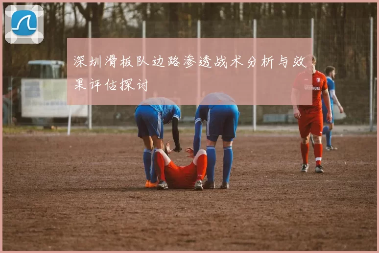 深圳滑板队边路渗透战术分析与效果评估探讨