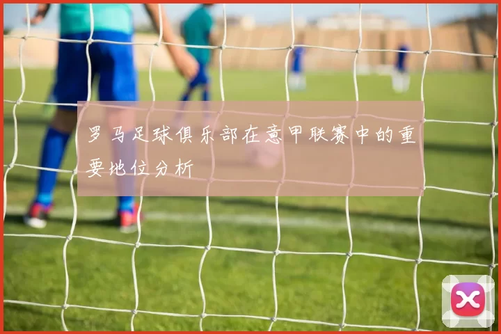 罗马足球俱乐部在意甲联赛中的重要地位分析