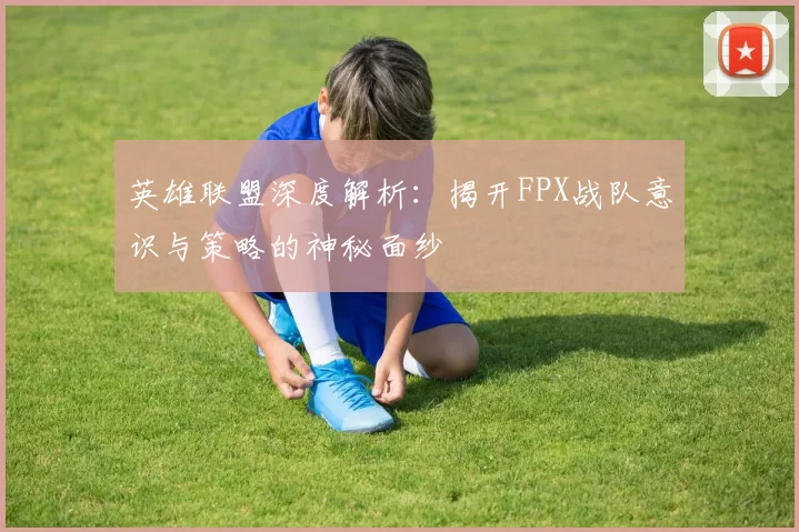 英雄联盟深度解析：揭开FPX战队意识与策略的神秘面纱
