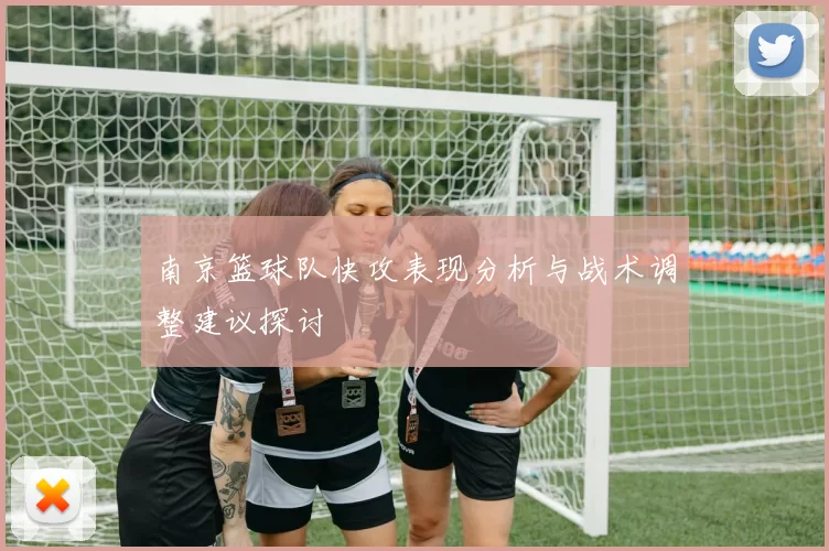 南京篮球队快攻表现分析与战术调整建议探讨