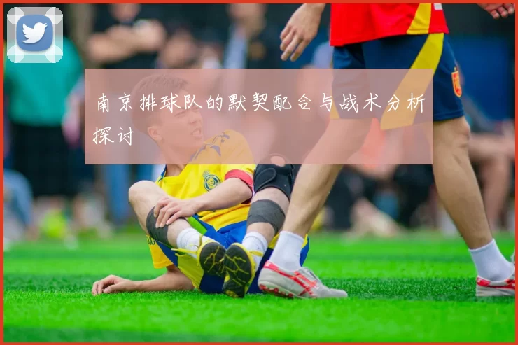 南京排球队的默契配合与战术分析探讨