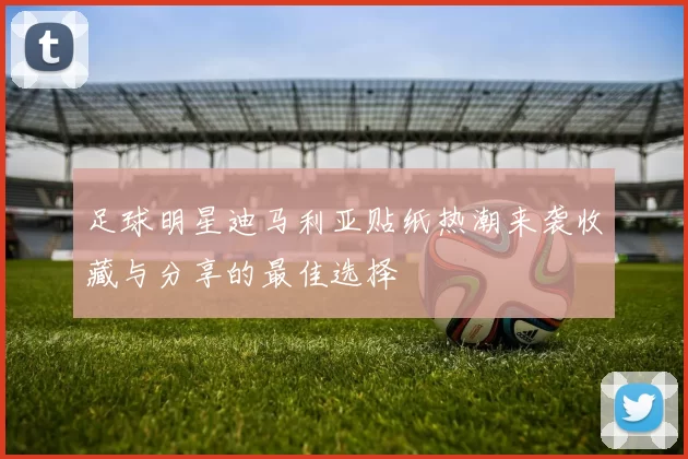 足球明星迪马利亚贴纸热潮来袭收藏与分享的最佳选择