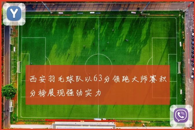 西安羽毛球队以63分领跑大师赛积分榜展现强劲实力