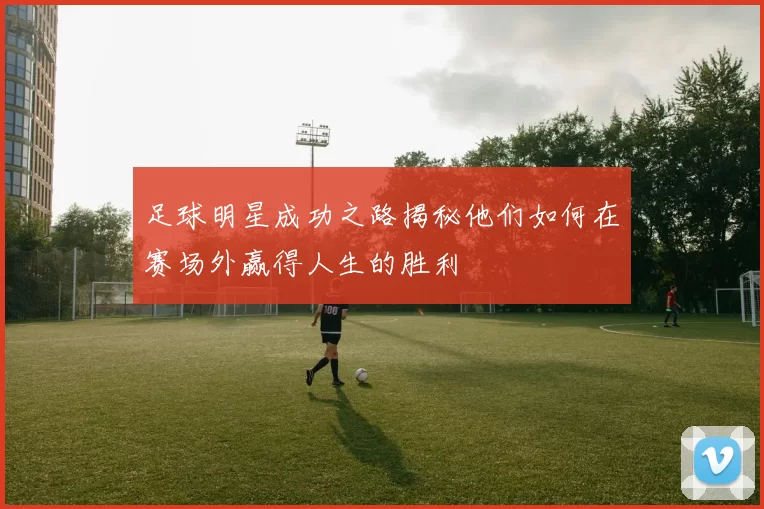 足球明星成功之路揭秘他们如何在赛场外赢得人生的胜利