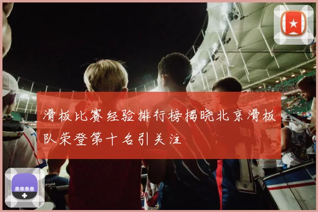滑板比赛经验排行榜揭晓北京滑板队荣登第十名引关注