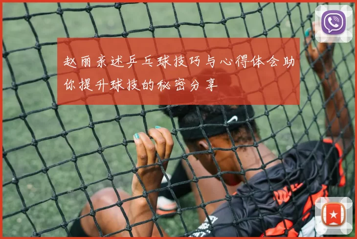 赵丽亲述乒乓球技巧与心得体会助你提升球技的秘密分享