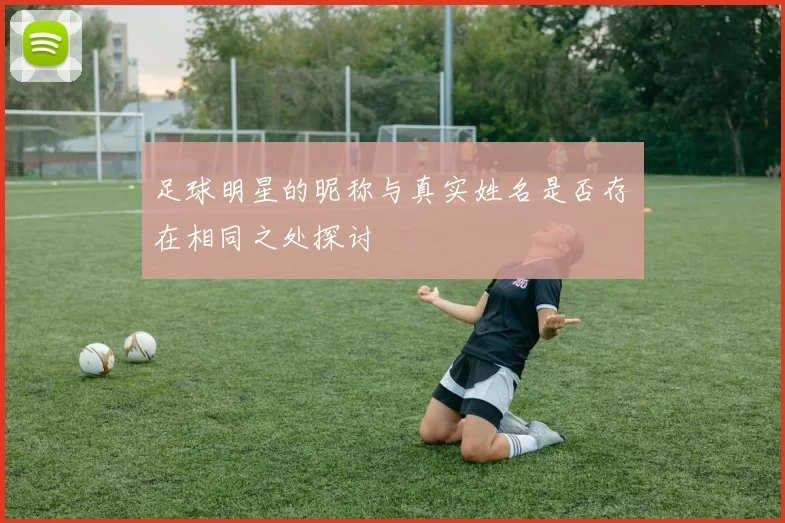 足球明星的昵称与真实姓名是否存在相同之处探讨