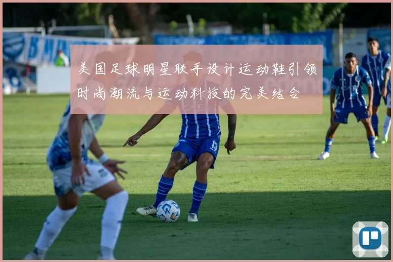 美国足球明星联手设计运动鞋引领时尚潮流与运动科技的完美结合