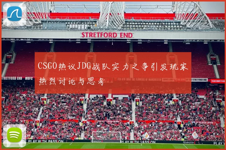 CSGO热议JDG战队实力之争引发玩家热烈讨论与思考