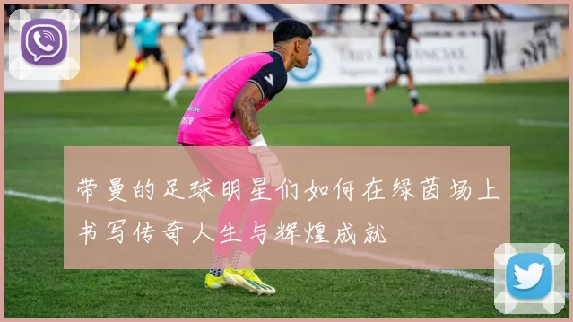 带曼的足球明星们如何在绿茵场上书写传奇人生与辉煌成就