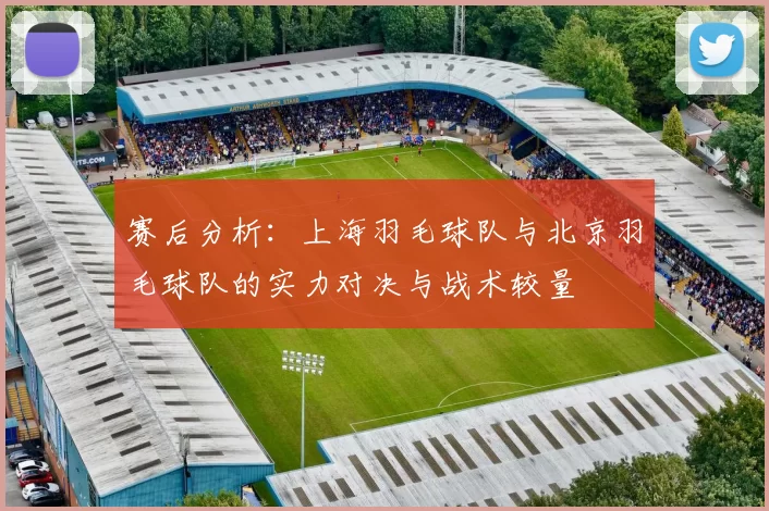 赛后分析：上海羽毛球队与北京羽毛球队的实力对决与战术较量