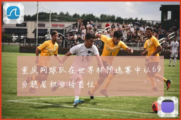 重庆网球队在世界杯预选赛中以69分稳居积分榜首位