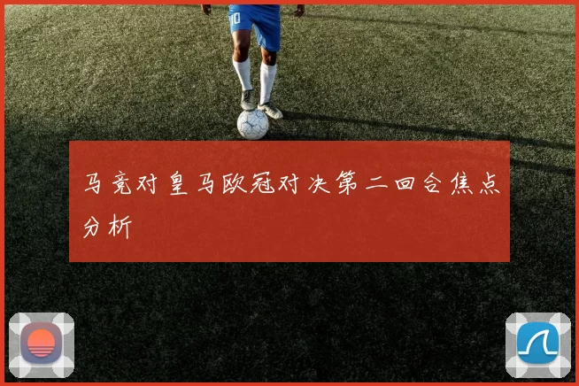 马竞对皇马欧冠对决第二回合焦点分析