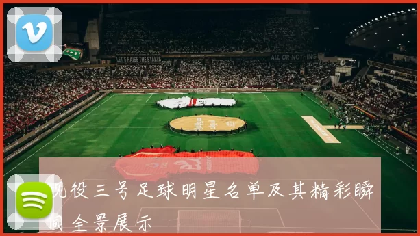现役三号足球明星名单及其精彩瞬间全景展示
