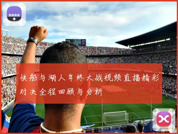 快船与湖人年终大战视频直播精彩对决全程回顾与分析