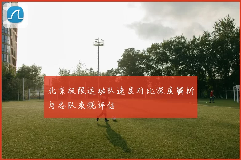 北京极限运动队速度对比深度解析与各队表现评估