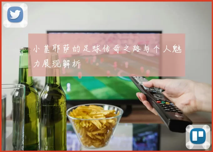 小基耶萨的足球传奇之路与个人魅力展现解析