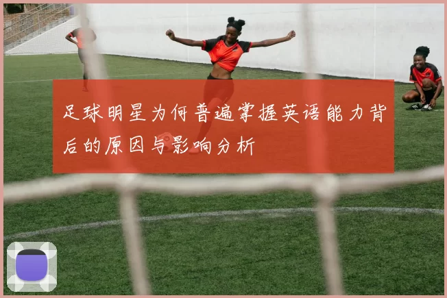 足球明星为何普遍掌握英语能力背后的原因与影响分析