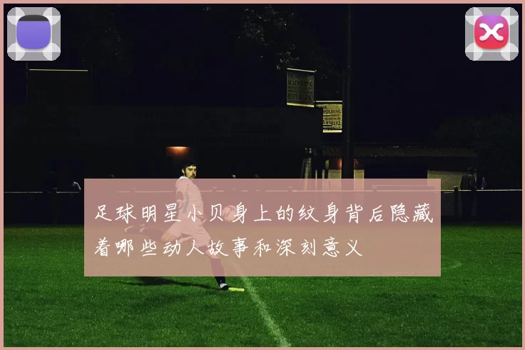 足球明星小贝身上的纹身背后隐藏着哪些动人故事和深刻意义