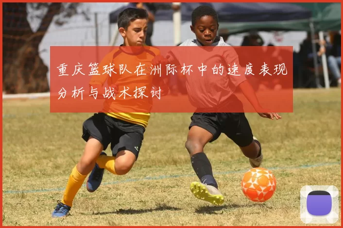 重庆篮球队在洲际杯中的速度表现分析与战术探讨