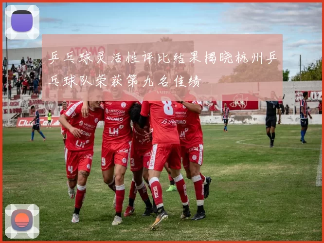 乒乓球灵活性评比结果揭晓杭州乒乓球队荣获第九名佳绩