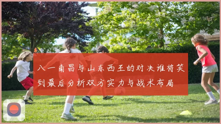 八一南昌与山东西王的对决谁将笑到最后分析双方实力与战术布局