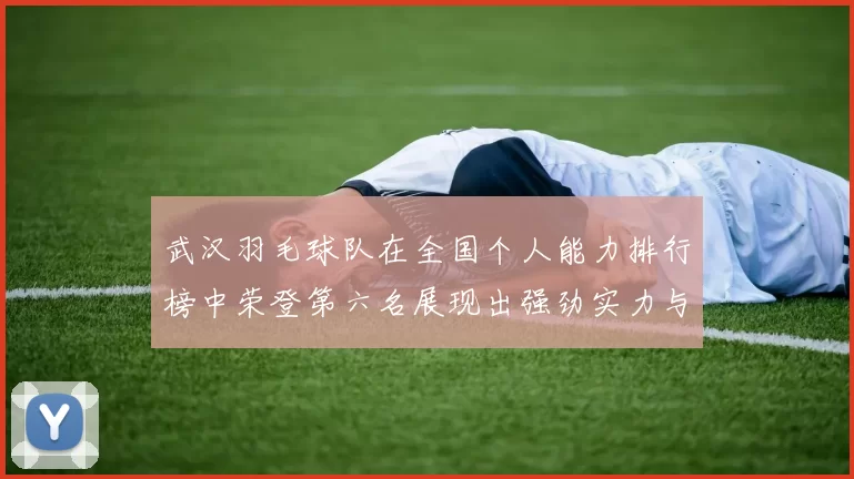 武汉羽毛球队在全国个人能力排行榜中荣登第六名展现出强劲实力与潜力