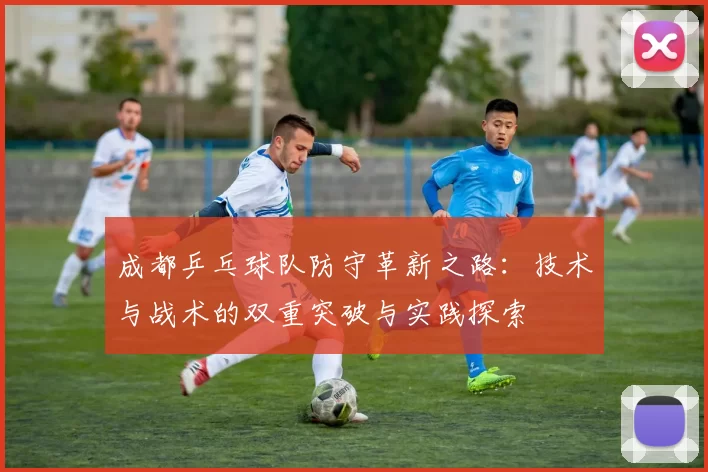成都乒乓球队防守革新之路：技术与战术的双重突破与实践探索
