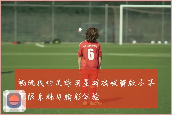 畅玩我的足球明星游戏破解版尽享无限乐趣与精彩体验