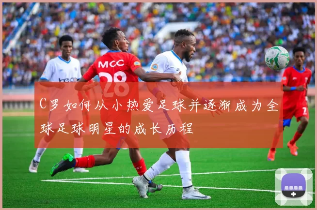 C罗如何从小热爱足球并逐渐成为全球足球明星的成长历程
