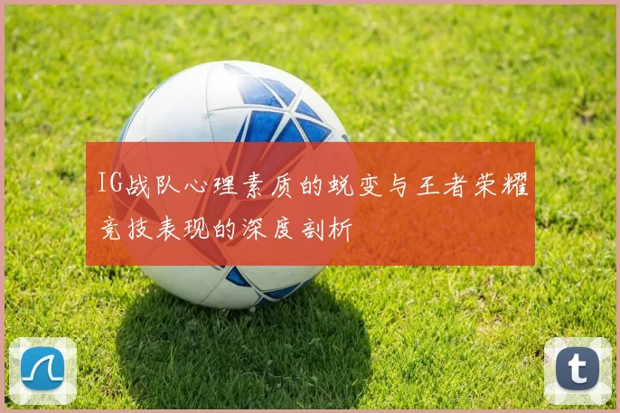IG战队心理素质的蜕变与王者荣耀竞技表现的深度剖析